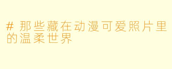 #那些藏在动漫可爱照片里的温柔世界