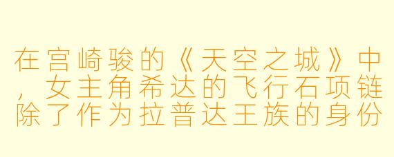 在宫崎骏的《天空之城》中,女主角希达的飞行石项链除了作为拉普达王族的身份象征外,还具备哪些关键作用?