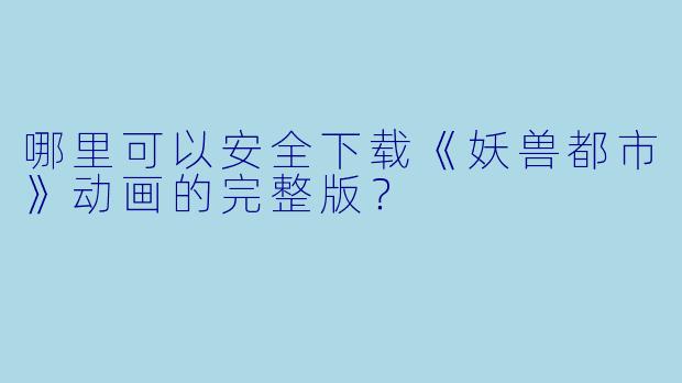 哪里可以安全下载《妖兽都市》动画的完整版？