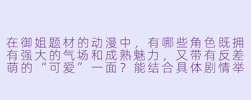在御姐题材的动漫中,有哪些角色既拥有强大的气场和成熟魅力,又带有反差萌的“可爱”一面?能结合具体剧情举例说明吗?-御姐动漫