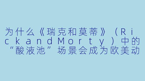 为什么《瑞克和莫蒂》（RickandMorty）中的“酸液池”场景会成为欧美动漫迷心中的经典梗？