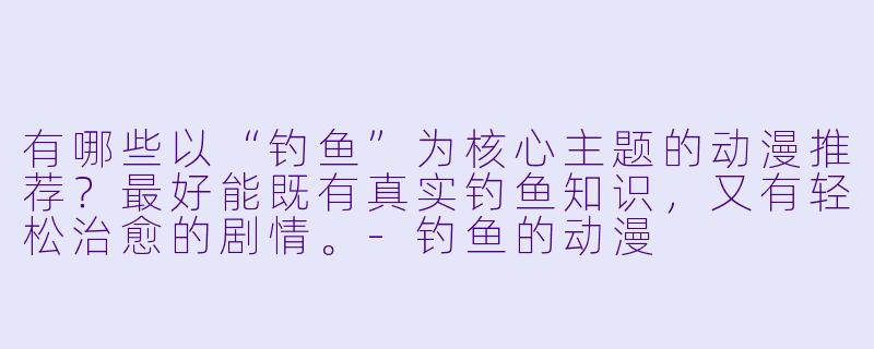 有哪些以“钓鱼”为核心主题的动漫推荐？最好能既有真实钓鱼知识，又有轻松治愈的剧情。-钓鱼的动漫
