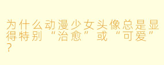 为什么动漫少女头像总是显得特别“治愈”或“可爱”？