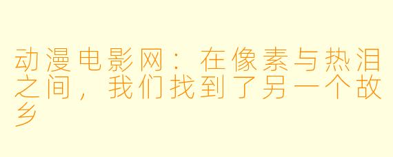 动漫电影网：在像素与热泪之间，我们找到了另一个故乡