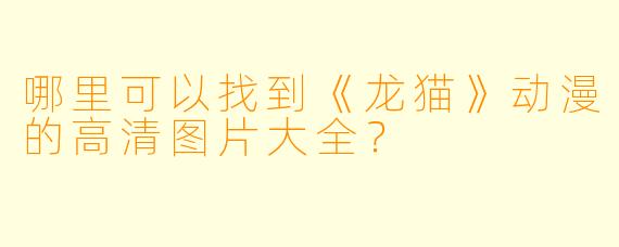 哪里可以找到《龙猫》动漫的高清图片大全？