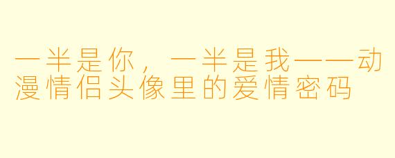 一半是你,一半是我——动漫情侣头像里的爱情密码