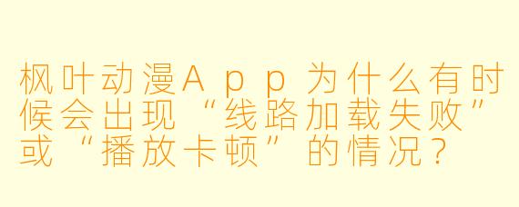 枫叶动漫App为什么有时候会出现“线路加载失败”或“播放卡顿”的情况？