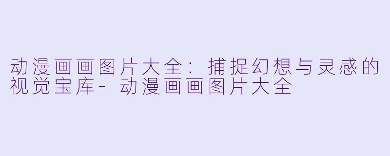 动漫画画图片大全：捕捉幻想与灵感的视觉宝库-动漫画画图片大全