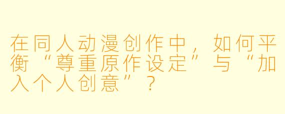 在同人动漫创作中,如何平衡“尊重原作设定”与“加入个人创意”?