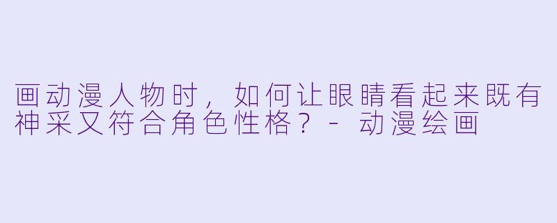 画动漫人物时，如何让眼睛看起来既有神采又符合角色性格？-动漫绘画