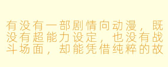 有没有一部剧情向动漫，既没有超能力设定，也没有战斗场面，却能凭借纯粹的故事和人物塑造让人看完后久久无法释怀？