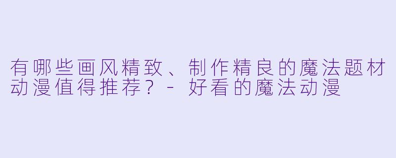 有哪些画风精致、制作精良的魔法题材动漫值得推荐？