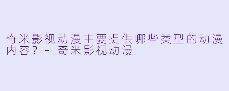 奇米影视动漫主要提供哪些类型的动漫内容？-奇米影视动漫