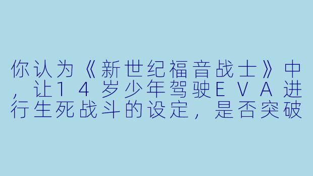 你认为《新世纪福音战士》中，让14岁少年驾驶EVA进行生死战斗的设定，是否突破了动漫创作的伦理底线？