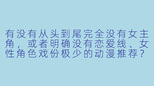 有没有从头到尾完全没有女主角，或者明确没有恋爱线、女性角色戏份极少的动漫推荐？