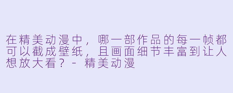 在精美动漫中，哪一部作品的每一帧都可以截成壁纸，且画面细节丰富到让人想放大看？-精美动漫