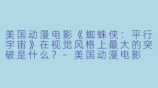 美国动漫电影《蜘蛛侠：平行宇宙》在视觉风格上最大的突破是什么？-美国动漫电影