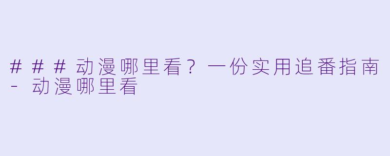 ###动漫哪里看?一份实用追番指南-动漫哪里看