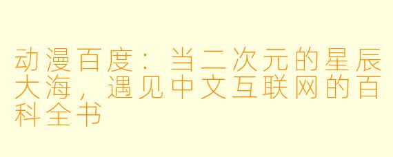 动漫百度：当二次元的星辰大海，遇见中文互联网的百科全书
