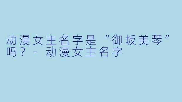 动漫女主名字是“御坂美琴”吗？-动漫女主名字