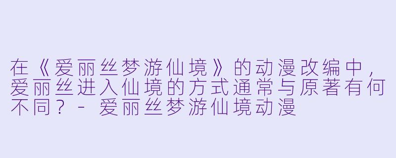 在《爱丽丝梦游仙境》的动漫改编中，爱丽丝进入仙境的方式通常与原著有何不同？-爱丽丝梦游仙境动漫
