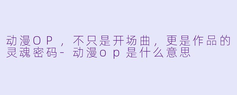 动漫OP,不只是开场曲,更是作品的灵魂密码-动漫op是什么意思
