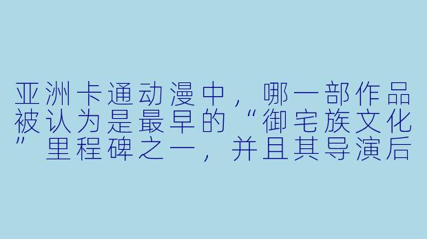 亚洲卡通动漫中,哪一部作品被认为是最早的“御宅族文化”里程碑之一,并且其导演后来成立了吉卜力工作室?-卡通动漫 亚洲