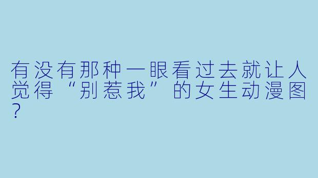 有没有那种一眼看过去就让人觉得“别惹我”的女生动漫图？