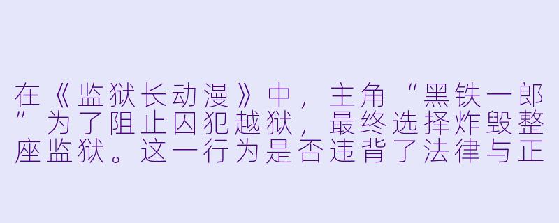 在《监狱长动漫》中,主角“黑铁一郎”为了阻止囚犯越狱,最终选择炸毁整座监狱。这一行为是否违背了法律与正义的底线?-监狱长动漫