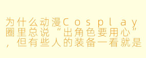 为什么动漫Cosplay圈里总说“出角色要用心”,但有些人的装备一看就是“淘宝99包邮”,这算不算破坏了圈子的氛围?