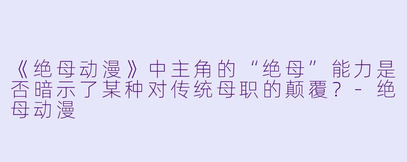 《绝母动漫》中主角的“绝母”能力是否暗示了某种对传统母职的颠覆？
