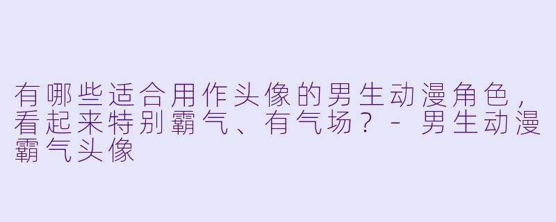 有哪些适合用作头像的男生动漫角色，看起来特别霸气、有气场？-男生动漫霸气头像