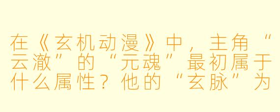 在《玄机动漫》中，主角“云澈”的“元魂”最初属于什么属性？他的“玄脉”为何被称为“废脉”？