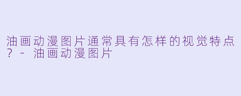 油画动漫图片通常具有怎样的视觉特点?-油画动漫图片