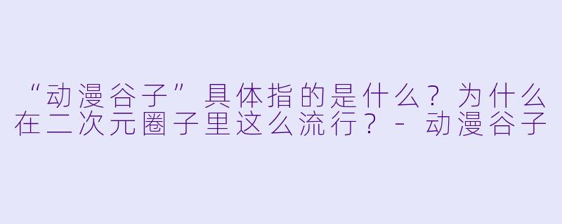 “动漫谷子”具体指的是什么？为什么在二次元圈子里这么流行？-动漫谷子