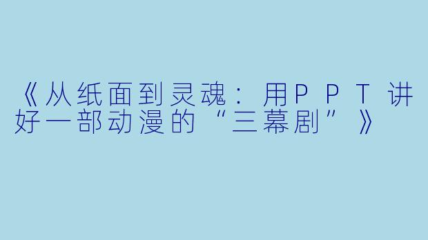 《从纸面到灵魂：用PPT讲好一部动漫的“三幕剧”》