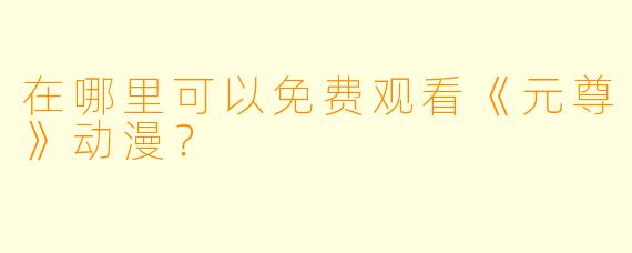 在哪里可以免费观看《元尊》动漫?