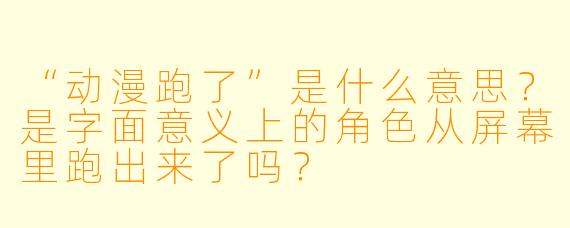 “动漫跑了”是什么意思？是字面意义上的角色从屏幕里跑出来了吗？