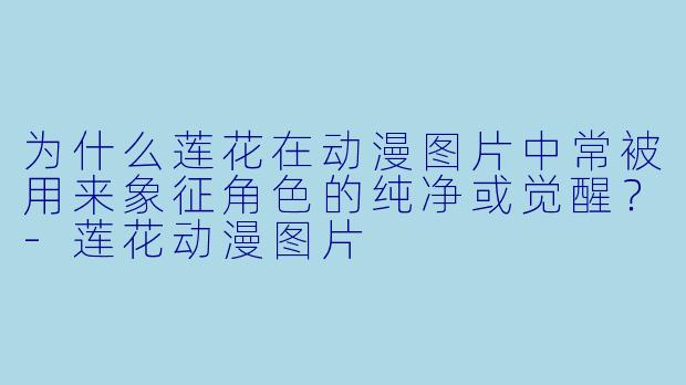 为什么莲花在动漫图片中常被用来象征角色的纯净或觉醒？-莲花动漫图片