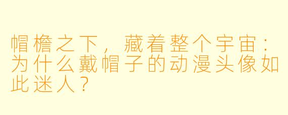 帽檐之下，藏着整个宇宙：为什么戴帽子的动漫头像如此迷人？