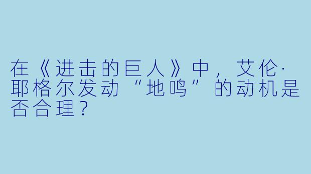 在《进击的巨人》中,艾伦·耶格尔发动“地鸣”的动机是否合理?