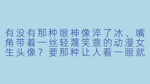 有没有那种眼神像淬了冰、嘴角带着一丝轻蔑笑意的动漫女生头像？要那种让人看一眼就觉得“不好惹”的霸气感。