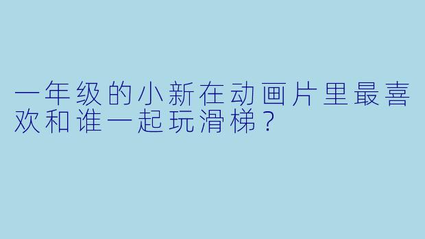一年级的小新在动画片里最喜欢和谁一起玩滑梯？