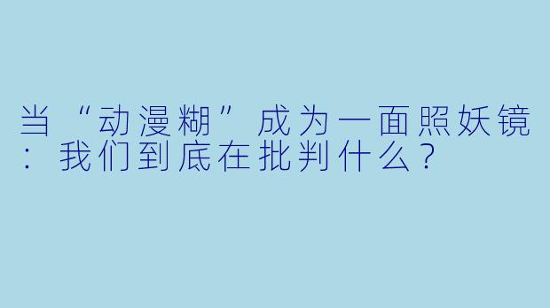 当“动漫糊”成为一面照妖镜：我们到底在批判什么？