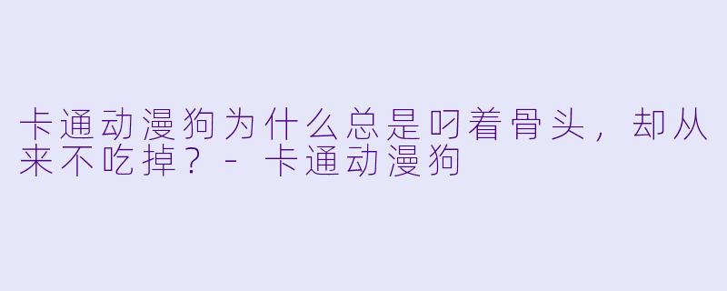 卡通动漫狗为什么总是叼着骨头，却从来不吃掉？