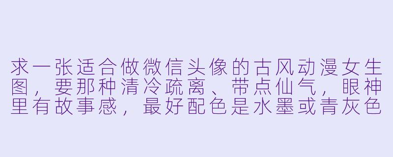 求一张适合做微信头像的古风动漫女生图，要那种清冷疏离、带点仙气，眼神里有故事感，最好配色是水墨或青灰色的。