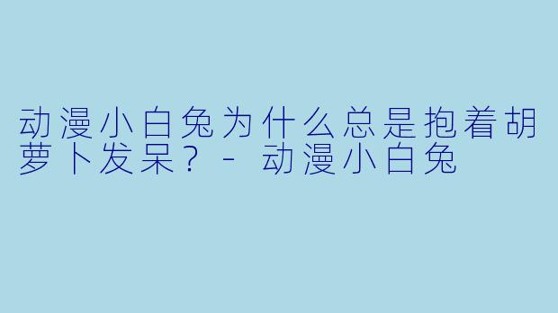 动漫小白兔为什么总是抱着胡萝卜发呆？-动漫小白兔