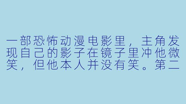 一部恐怖动漫电影里，主角发现自己的影子在镜子里冲他微笑，但他本人并没有笑。第二天，他的影子在阳光下彻底消失了。请问，这最可能意味着什么？-恐怖的动漫电影