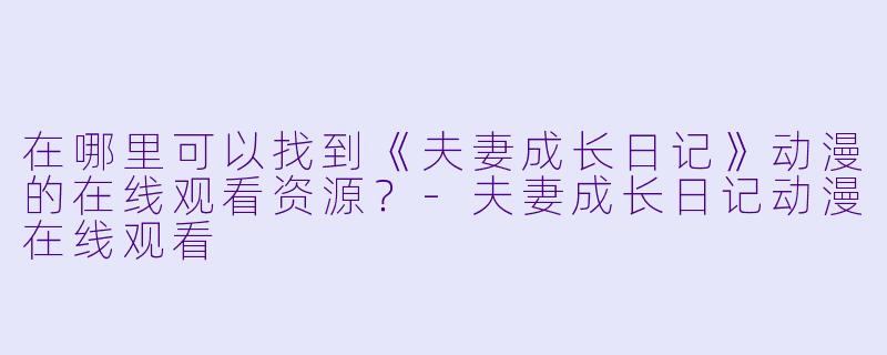 在哪里可以找到《夫妻成长日记》动漫的在线观看资源?-夫妻成长日记动漫在线观看
