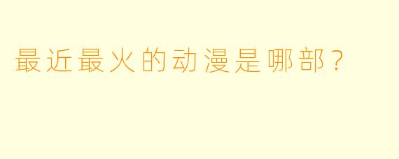 最近最火的动漫是哪部?